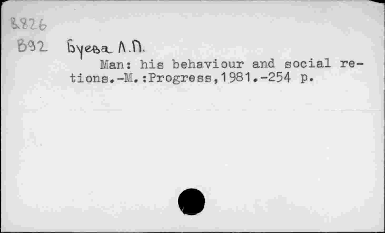 ﻿
Ь\|«4Ьас Л ÎY
Man: hie behaviour and social re tions.-M.:Progress,1981.-254 p.